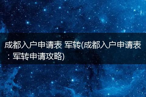 成都入户申请表 军转(成都入户申请表：军转申请攻略)