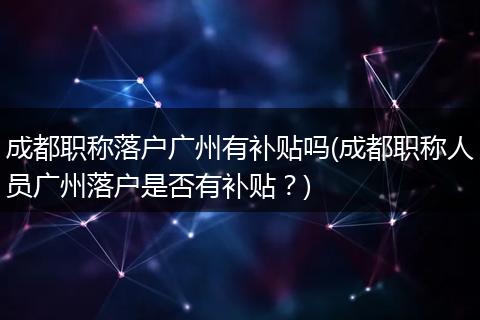 成都职称落户广州有补贴吗(成都职称人员广州落户是否有补贴？)