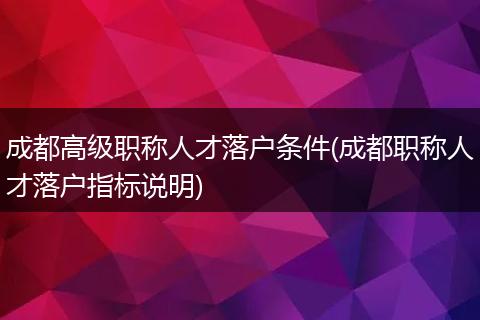 成都高级职称人才落户条件(成都职称人才落户指标说明)