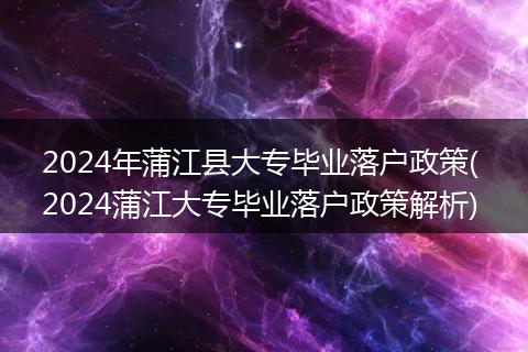 2024年蒲江县大专毕业落户政策( 2024蒲江大专毕业落户政策解析)