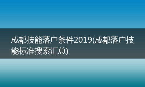 成都技能落户条件2019(成都落户技能标准搜索汇总)
