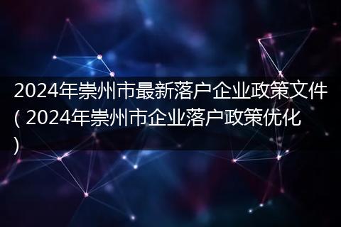 2024年崇州市最新落户企业政策文件( 2024年崇州市企业落户政策优化)