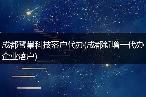 成都馨巢科技落户代办(成都新增一代办企业落户)