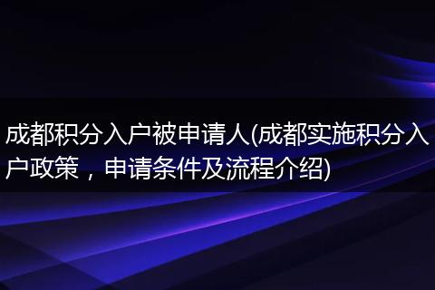 成都积分入户被申请人(成都实施积分入户政策，申请条件及流程介绍)