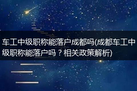 车工中级职称能落户成都吗(成都车工中级职称能落户吗？相关政策解析)
