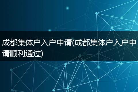 成都集体户入户申请(成都集体户入户申请顺利通过)