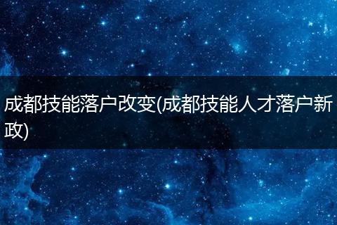 成都技能落户改变(成都技能人才落户新政)