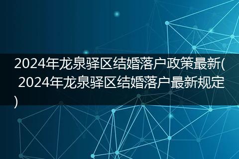 2024年龙泉驿区结婚落户政策最新( 2024年龙泉驿区结婚落户最新规定)