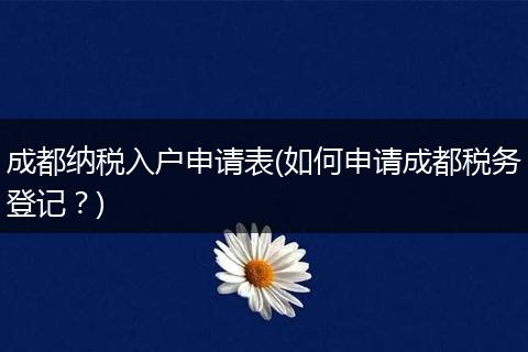 成都纳税入户申请表(如何申请成都税务登记？)