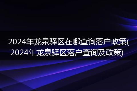 2024年龙泉驿区在哪查询落户政策( 2024年龙泉驿区落户查询及政策)