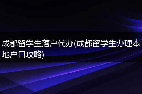 成都留学生落户代办(成都留学生办理本地户口攻略)