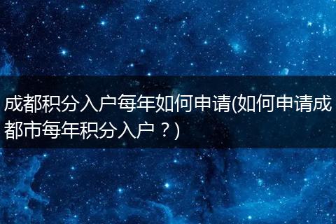 成都积分入户每年如何申请(如何申请成都市每年积分入户？)