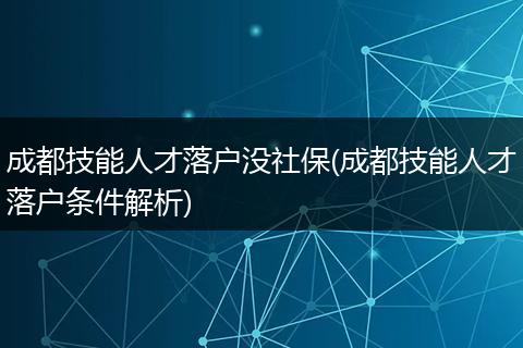 成都技能人才落户没社保(成都技能人才落户条件解析)