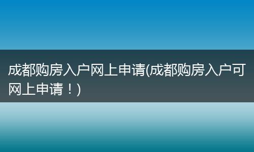 成都购房入户网上申请(成都购房入户可网上申请！)