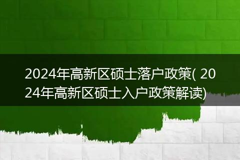 2024年高新区硕士落户政策( 2024年高新区硕士入户政策解读)