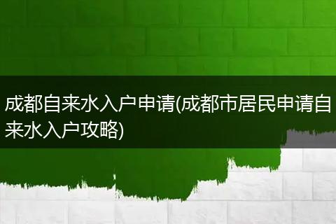 成都自来水入户申请(成都市居民申请自来水入户攻略)