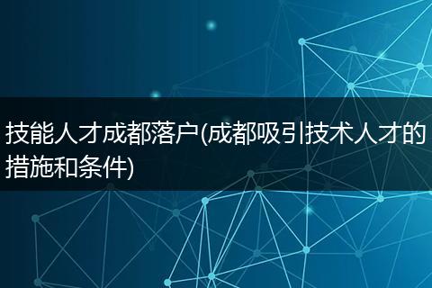 技能人才成都落户(成都吸引技术人才的措施和条件)