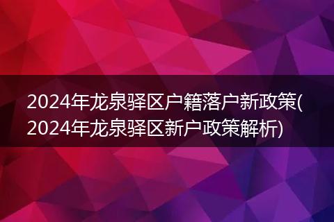 2024年龙泉驿区户籍落户新政策( 2024年龙泉驿区新户政策解析)