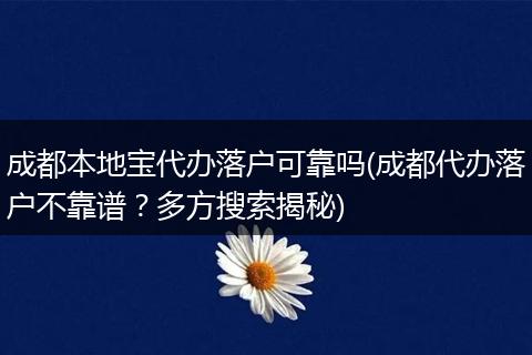 成都本地宝代办落户可靠吗(成都代办落户不靠谱？多方搜索揭秘)