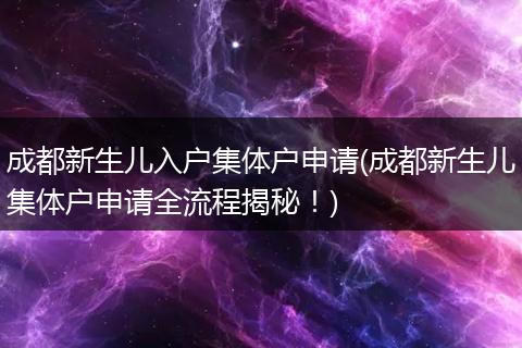 成都新生儿入户集体户申请(成都新生儿集体户申请全流程揭秘！)