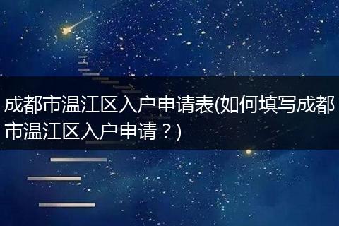 成都市温江区入户申请表(如何填写成都市温江区入户申请？)