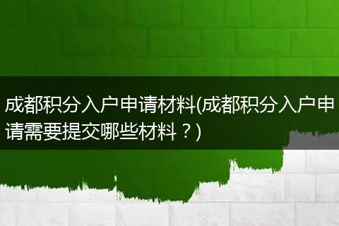 成都积分入户申请材料(成都积分入户申请需要提交哪些材料？)