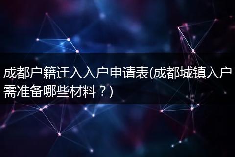 成都户籍迁入入户申请表(成都城镇入户需准备哪些材料？)