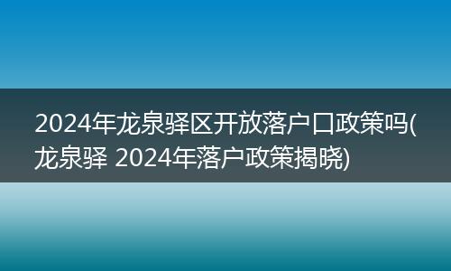 2024年龙泉驿区开放落户口政策吗(龙泉驿 2024年落户政策揭晓)