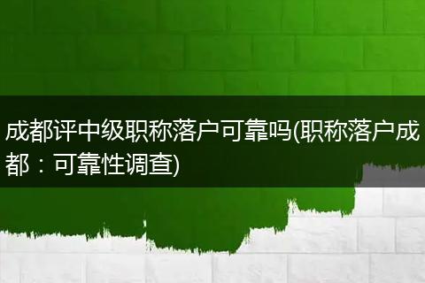 成都评中级职称落户可靠吗(职称落户成都：可靠性调查)