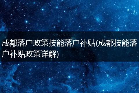 成都落户政策技能落户补贴(成都技能落户补贴政策详解)