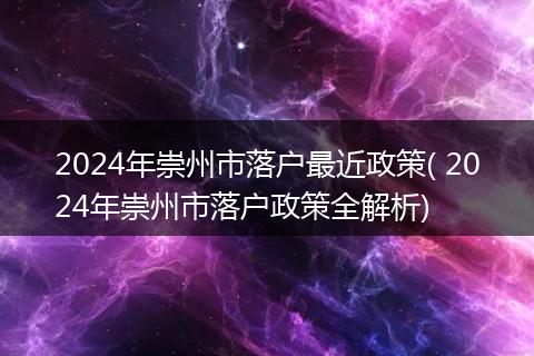 2024年崇州市落户最近政策( 2024年崇州市落户政策全解析)