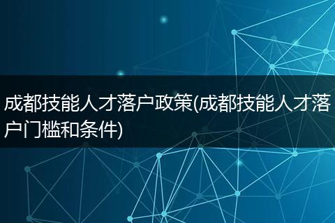 成都技能人才落户政策(成都技能人才落户门槛和条件)