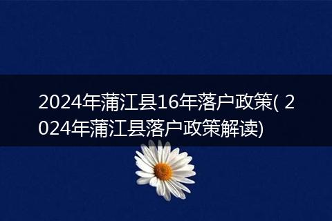 2024年蒲江县16年落户政策( 2024年蒲江县落户政策解读)
