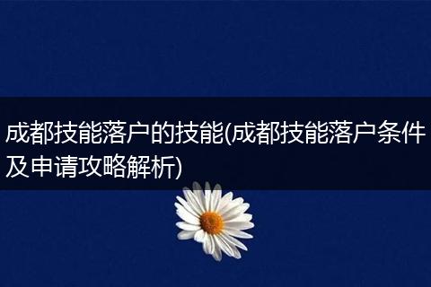 成都技能落户的技能(成都技能落户条件及申请攻略解析)