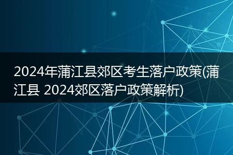 2024年蒲江县郊区考生落户政策(蒲江县 2024郊区落户政策解析)