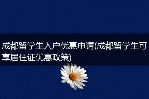 成都留学生入户优惠申请(成都留学生可享居住证优惠政策)