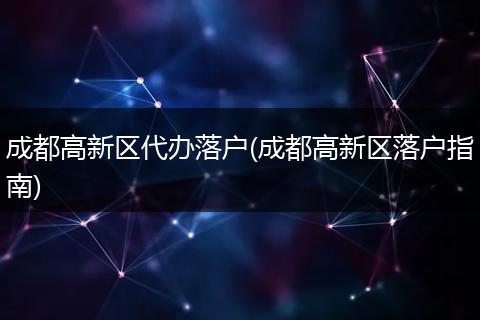 成都高新区代办落户(成都高新区落户指南)