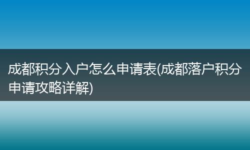 成都积分入户怎么申请表(成都落户积分申请攻略详解)