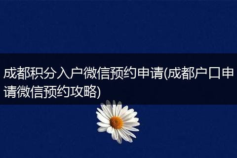 成都积分入户微信预约申请(成都户口申请微信预约攻略)
