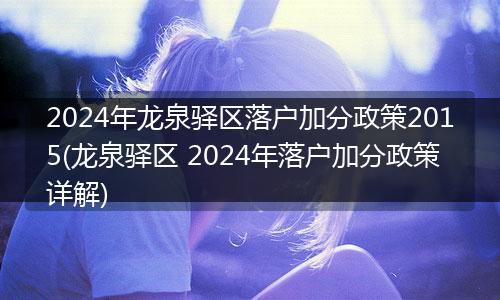 2024年龙泉驿区落户加分政策2015(龙泉驿区 2024年落户加分政策详解)