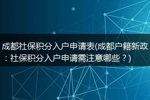 成都社保积分入户申请表(成都户籍新政：社保积分入户申请需注意哪些？)