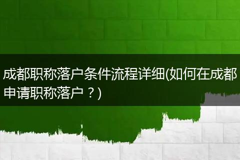 成都职称落户条件流程详细(如何在成都申请职称落户？)