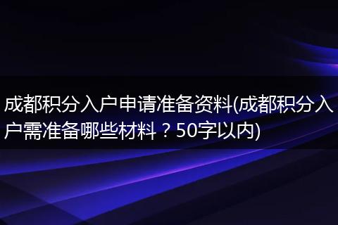 成都积分入户申请准备资料(成都积分入户需准备哪些材料？50字以内)