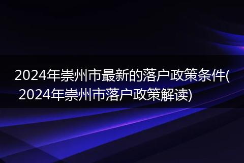2024年崇州市最新的落户政策条件( 2024年崇州市落户政策解读)