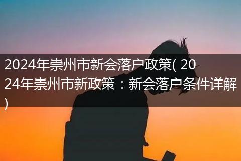 2024年崇州市新会落户政策( 2024年崇州市新政策：新会落户条件详解)