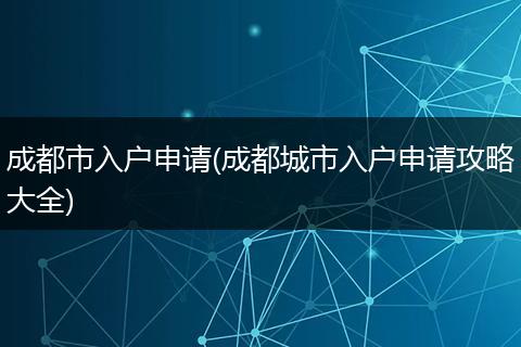 成都市入户申请(成都城市入户申请攻略大全)