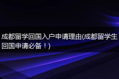 成都留学回国入户申请理由(成都留学生回国申请必备！)