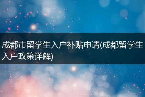 成都市留学生入户补贴申请(成都留学生入户政策详解)