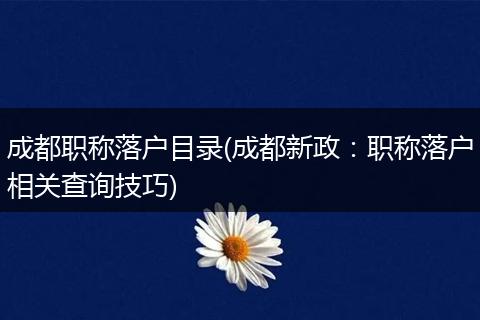 成都职称落户目录(成都新政：职称落户相关查询技巧)
