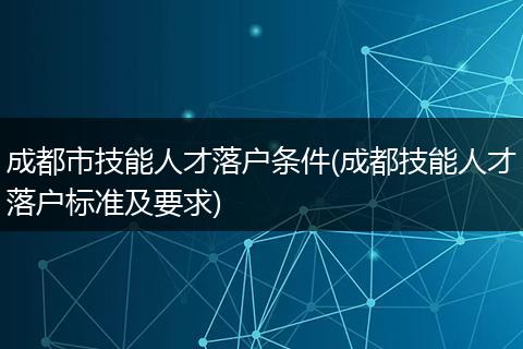 成都市技能人才落户条件(成都技能人才落户标准及要求)
